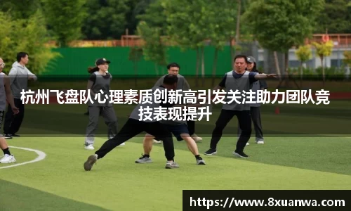 杭州飞盘队心理素质创新高引发关注助力团队竞技表现提升