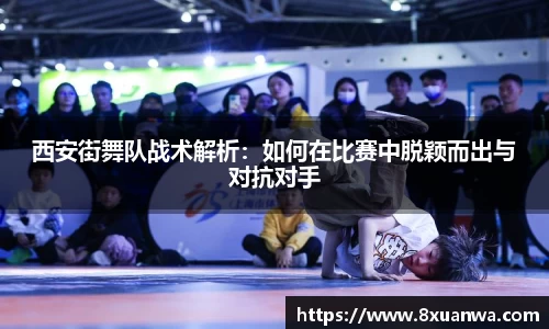 西安街舞队战术解析：如何在比赛中脱颖而出与对抗对手
