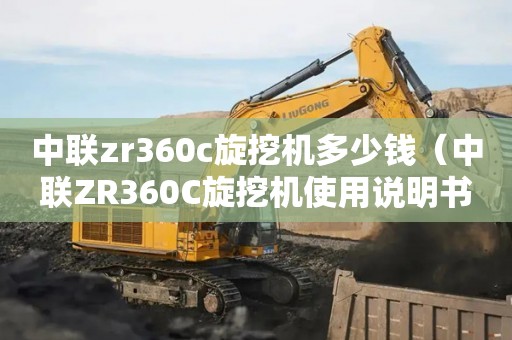 中联zr360c旋挖机多少钱（中联ZR360C旋挖机使用说明书）